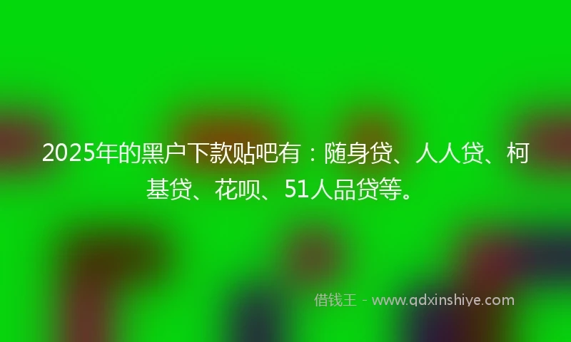 2025年的黑户下款贴吧有：随身贷、人人贷、柯基贷、花呗、51人品贷等。