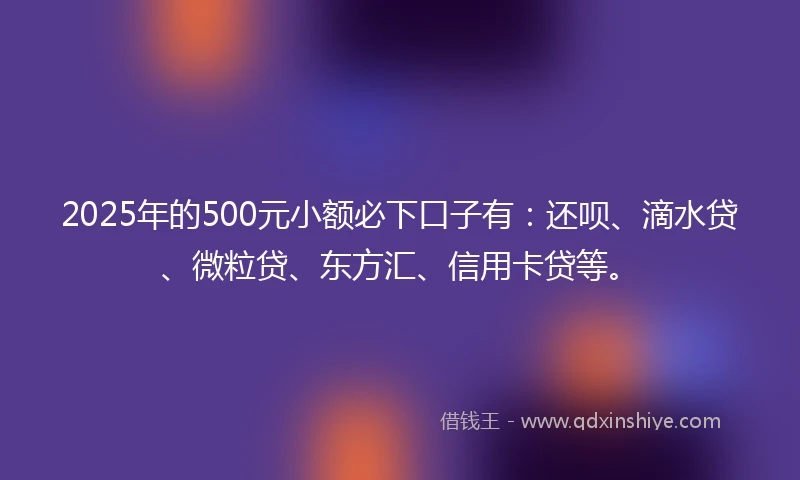 2025年的500元小额必下口子有：还呗、滴水贷、微粒贷、东方汇、信用卡贷等。