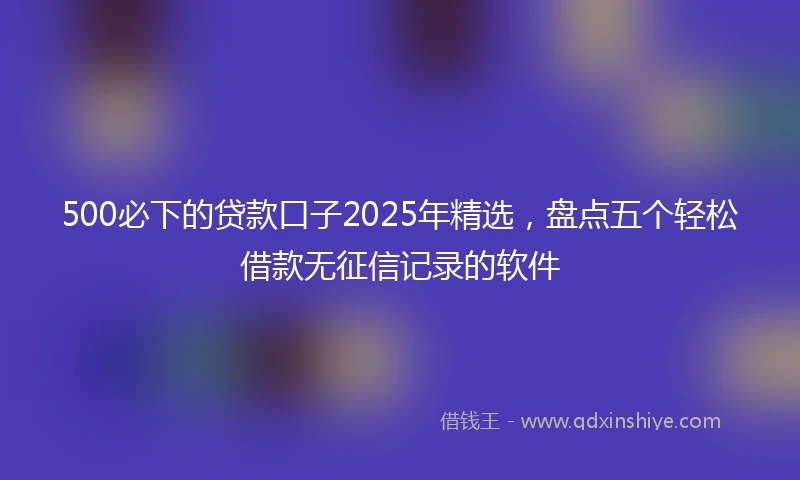 500必下的贷款口子2025年精选，盘点五个轻松借款无征信记录的软件