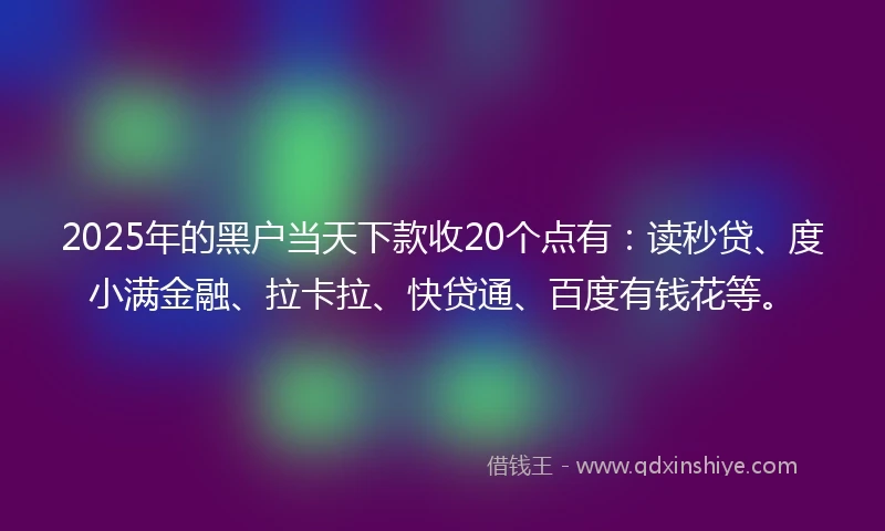 2025年的黑户当天下款收20个点有：读秒贷、度小满金融、拉卡拉、快贷通、百度有钱花等。