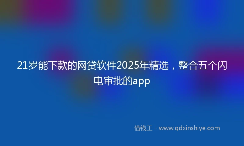 21岁能下款的网贷软件2025年精选，整合五个闪电审批的app