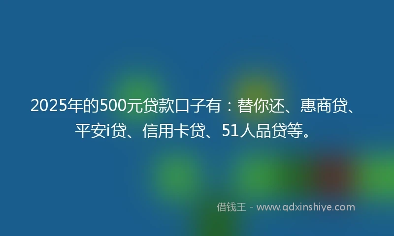 2025年的500元贷款口子有：替你还、惠商贷、平安i贷、信用卡贷、51人品贷等。
