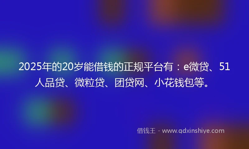 2025年的20岁能借钱的正规平台有：e微贷、51人品贷、微粒贷、团贷网、小花钱包等。