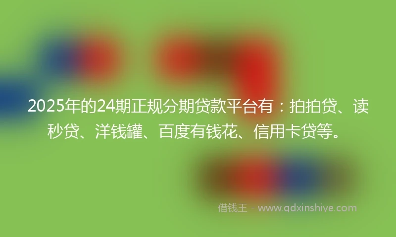 2025年的24期正规分期贷款平台有：拍拍贷、读秒贷、洋钱罐、百度有钱花、信用卡贷等。