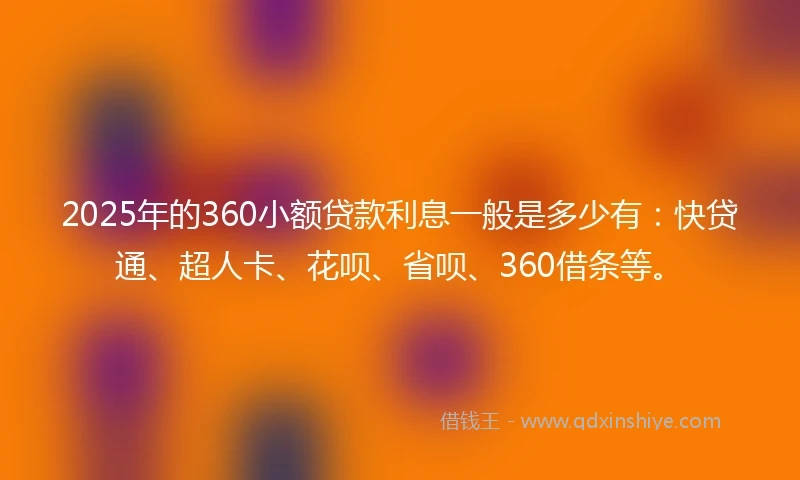 2025年的360小额贷款利息一般是多少有：快贷通、超人卡、花呗、省呗、360借条等。