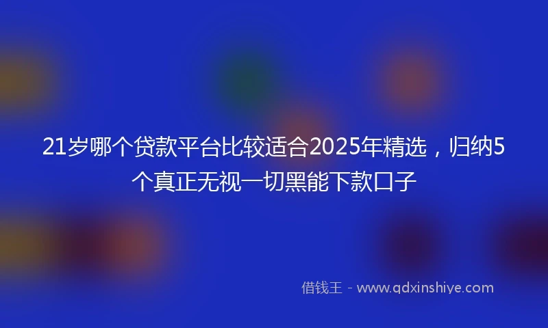 21岁哪个贷款平台比较适合2025年精选，归纳5个真正无视一切黑能下款口子
