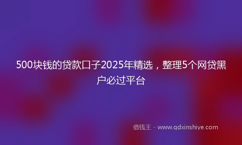 500块钱的贷款口子2025年精选，整理5个网贷黑户必过平台