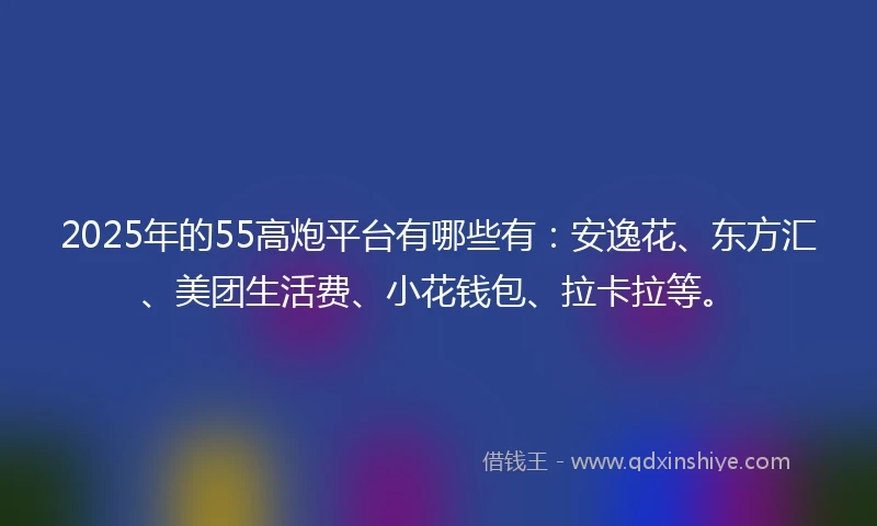 2025年的55高炮平台有哪些有：安逸花、东方汇、美团生活费、小花钱包、拉卡拉等。
