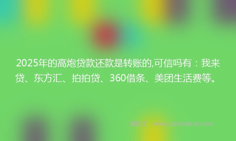 2025年的高炮贷款还款是转账的,可信吗有：我来贷、东方汇、拍拍贷、360借条、美团生活费等。