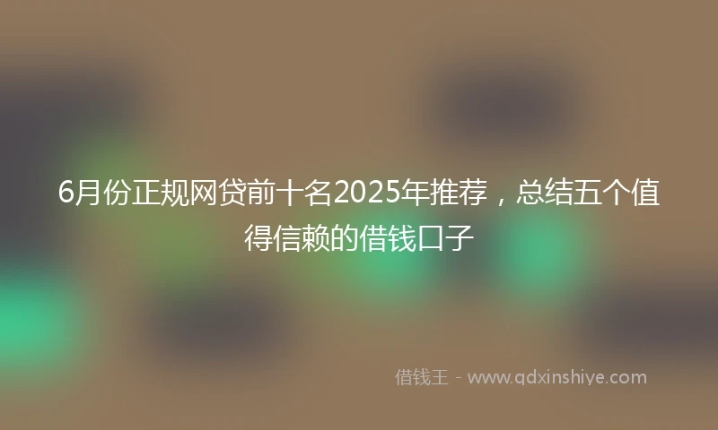 6月份正规网贷前十名2025年推荐，总结五个值得信赖的借钱口子