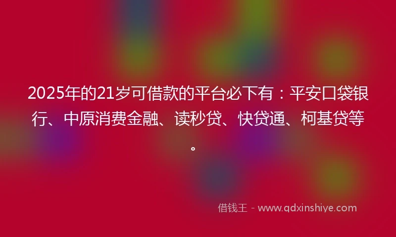 2025年的21岁可借款的平台必下有：平安口袋银行、中原消费金融、读秒贷、快贷通、柯基贷等。