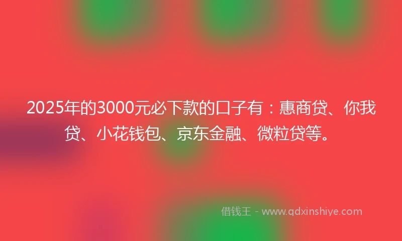 2025年的3000元必下款的口子有：惠商贷、你我贷、小花钱包、京东金融、微粒贷等。