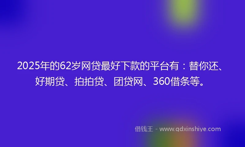 2025年的62岁网贷最好下款的平台有：替你还、好期贷、拍拍贷、团贷网、360借条等。