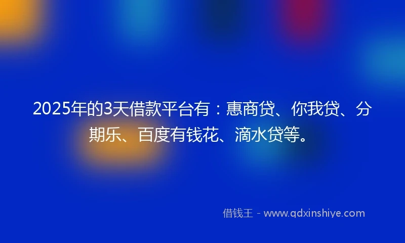 2025年的3天借款平台有：惠商贷、你我贷、分期乐、百度有钱花、滴水贷等。