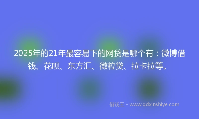 2025年的21年最容易下的网贷是哪个有：微博借钱、花呗、东方汇、微粒贷、拉卡拉等。