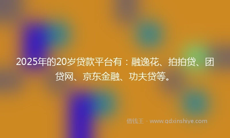 2025年的20岁贷款平台有：融逸花、拍拍贷、团贷网、京东金融、功夫贷等。