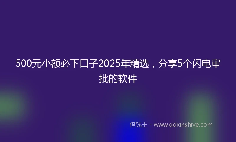 500元小额必下口子2025年精选，分享5个闪电审批的软件