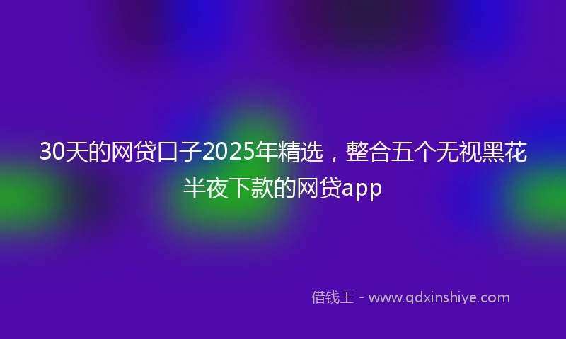 30天的网贷口子2025年精选，整合五个无视黑花半夜下款的网贷app