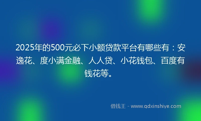 2025年的500元必下小额贷款平台有哪些有：安逸花、度小满金融、人人贷、小花钱包、百度有钱花等。
