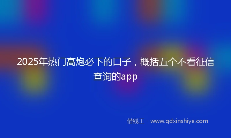 2025年热门高炮必下的口子，概括五个不看征信查询的app