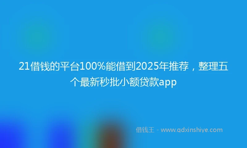 21借钱的平台100%能借到2025年推荐，整理五个最新秒批小额贷款app
