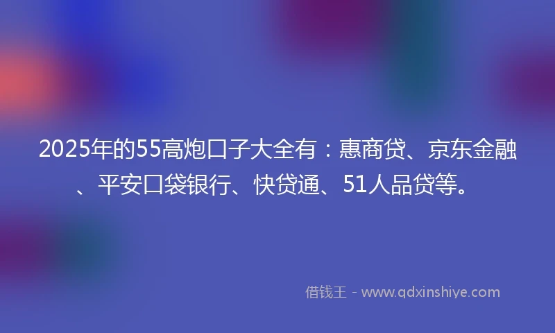 2025年的55高炮口子大全有：惠商贷、京东金融、平安口袋银行、快贷通、51人品贷等。