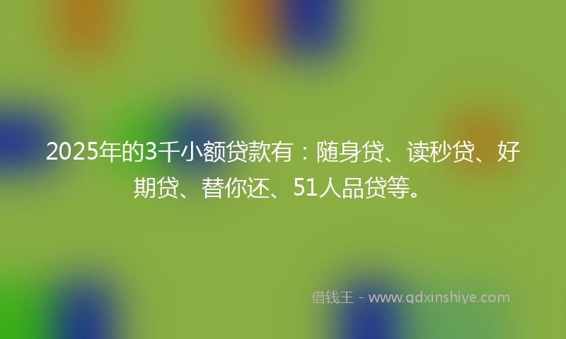 2025年的3千小额贷款有：随身贷、读秒贷、好期贷、替你还、51人品贷等。