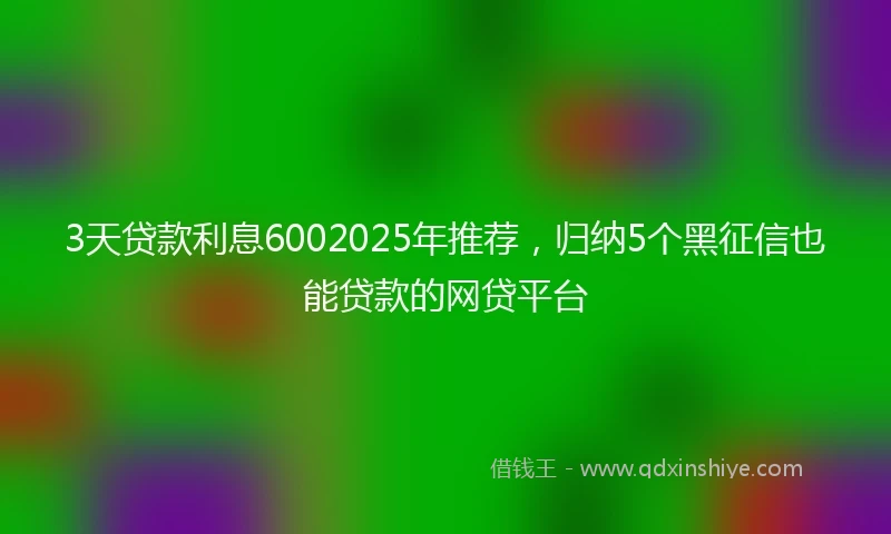 3天贷款利息6002025年推荐，归纳5个黑征信也能贷款的网贷平台