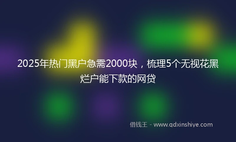 2025年热门黑户急需2000块，梳理5个无视花黑烂户能下款的网贷