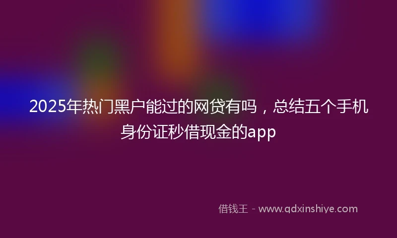 2025年热门黑户能过的网贷有吗，总结五个手机身份证秒借现金的app
