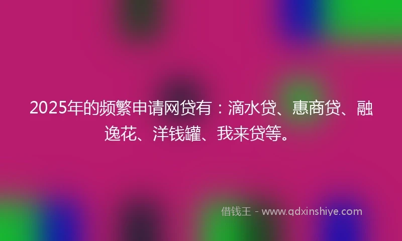 2025年的频繁申请网贷有：滴水贷、惠商贷、融逸花、洋钱罐、我来贷等。
