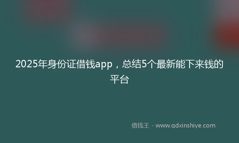 2025年身份证借钱app，总结5个最新能下来钱的平台