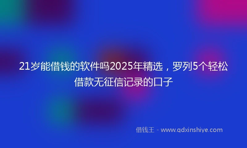 21岁能借钱的软件吗2025年精选，罗列5个轻松借款无征信记录的口子