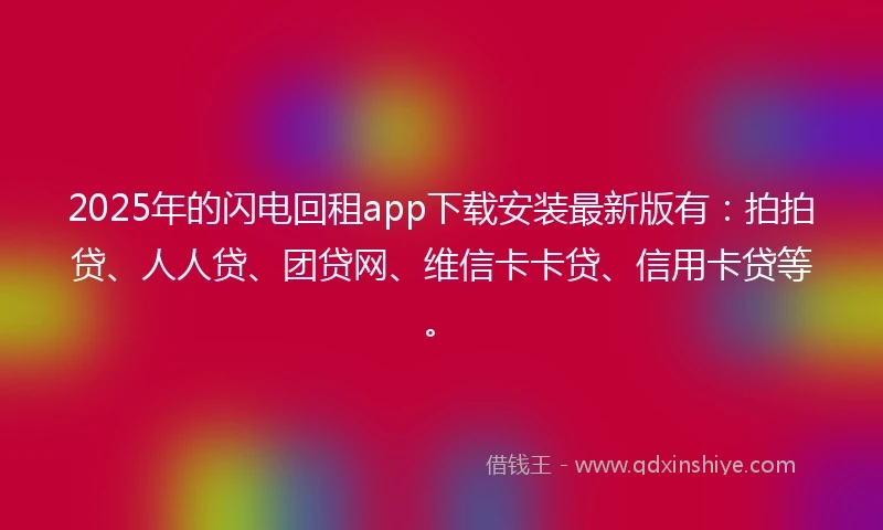 2025年的闪电回租app下载安装最新版有：拍拍贷、人人贷、团贷网、维信卡卡贷、信用卡贷等。
