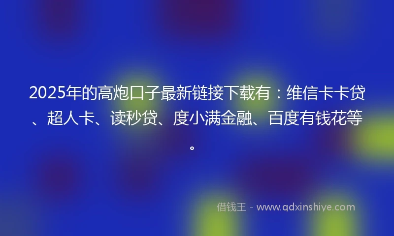 2025年的高炮口子最新链接下载有：维信卡卡贷、超人卡、读秒贷、度小满金融、百度有钱花等。