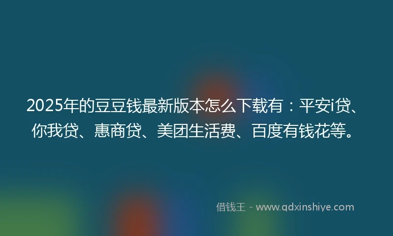 2025年的豆豆钱最新版本怎么下载有：平安i贷、你我贷、惠商贷、美团生活费、百度有钱花等。