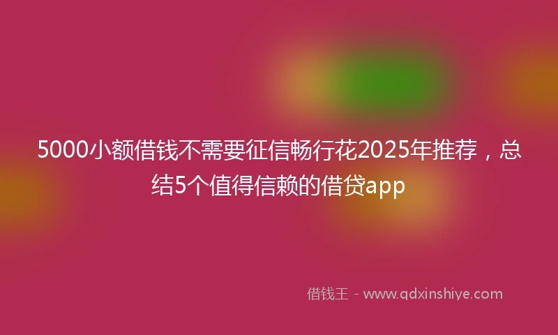5000小额借钱不需要征信畅行花2025年推荐，总结5个值得信赖的借贷app
