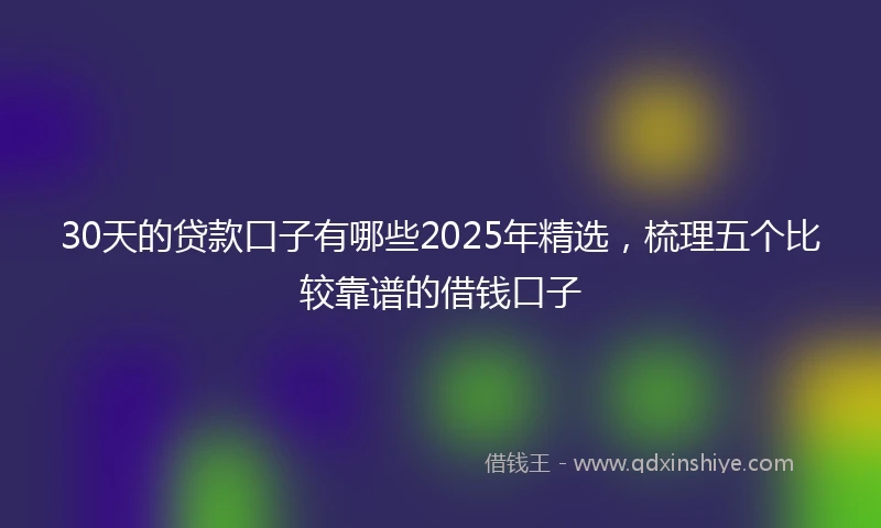 30天的贷款口子有哪些2025年精选，梳理五个比较靠谱的借钱口子