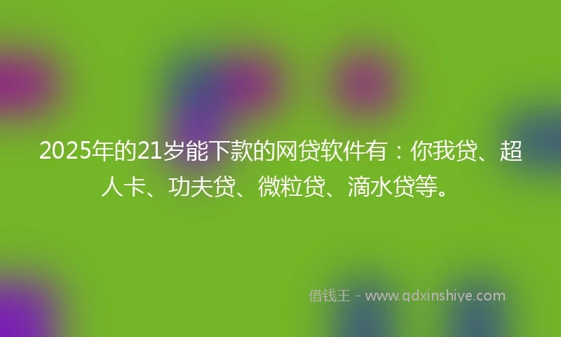 2025年的21岁能下款的网贷软件有：你我贷、超人卡、功夫贷、微粒贷、滴水贷等。