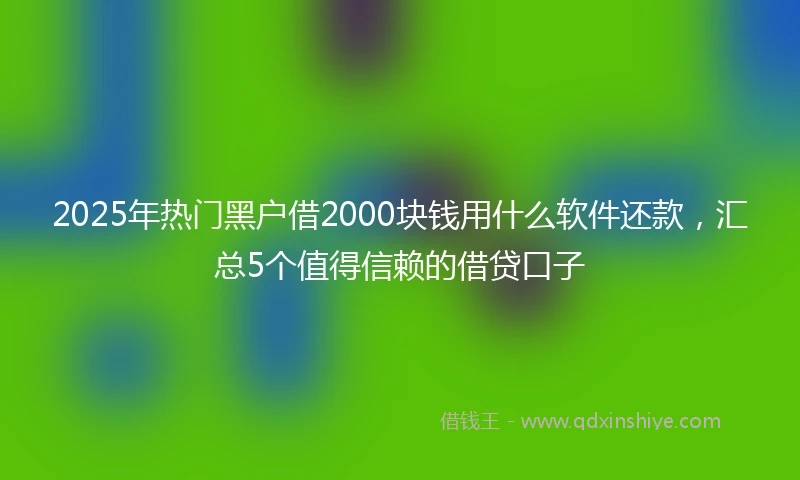 2025年热门黑户借2000块钱用什么软件还款，汇总5个值得信赖的借贷口子