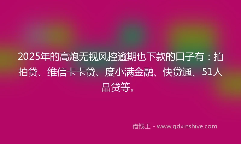 2025年的高炮无视风控逾期也下款的口子有：拍拍贷、维信卡卡贷、度小满金融、快贷通、51人品贷等。