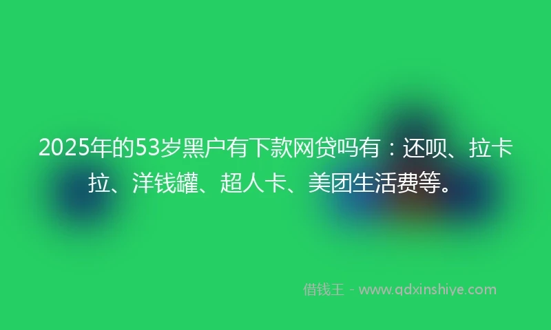 2025年的53岁黑户有下款网贷吗有：还呗、拉卡拉、洋钱罐、超人卡、美团生活费等。