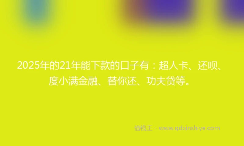 2025年的21年能下款的口子有：超人卡、还呗、度小满金融、替你还、功夫贷等。