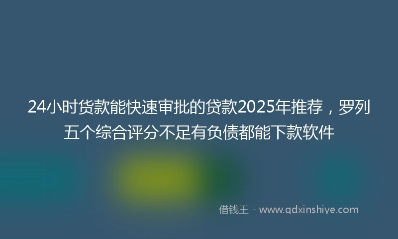 24小时货款能快速审批的贷款2025年推荐，罗列五个综合评分不足有负债都能下款软件