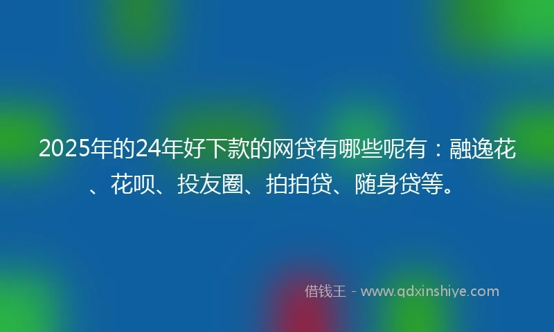 2025年的24年好下款的网贷有哪些呢有：融逸花、花呗、投友圈、拍拍贷、随身贷等。
