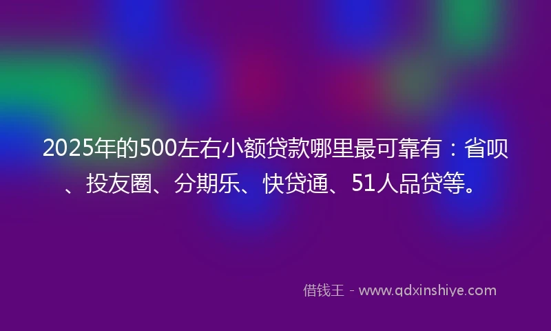 2025年的500左右小额贷款哪里最可靠有：省呗、投友圈、分期乐、快贷通、51人品贷等。