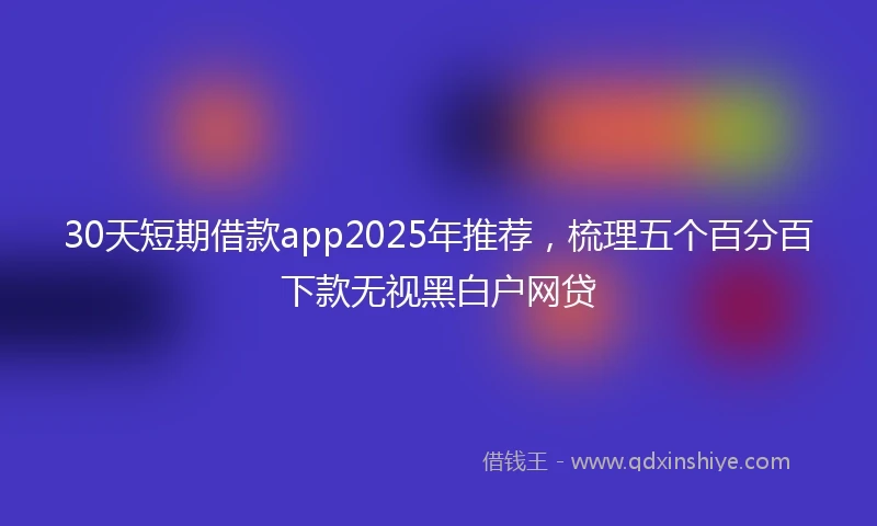 30天短期借款app2025年推荐，梳理五个百分百下款无视黑白户网贷