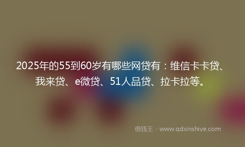 2025年的55到60岁有哪些网贷有:维信卡卡贷、我来贷、e微贷、51人品贷、拉卡拉等。