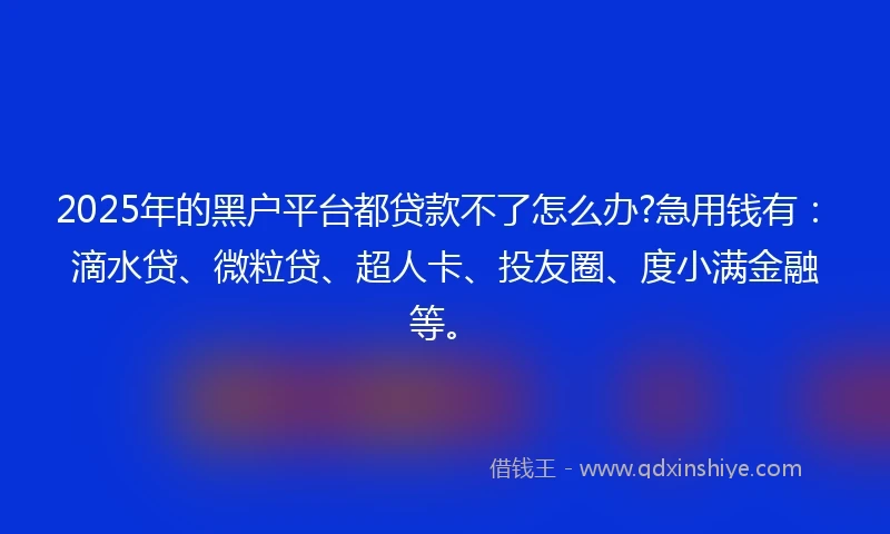 2025年的黑户平台都贷款不了怎么办?急用钱有：滴水贷、微粒贷、超人卡、投友圈、度小满金融等。