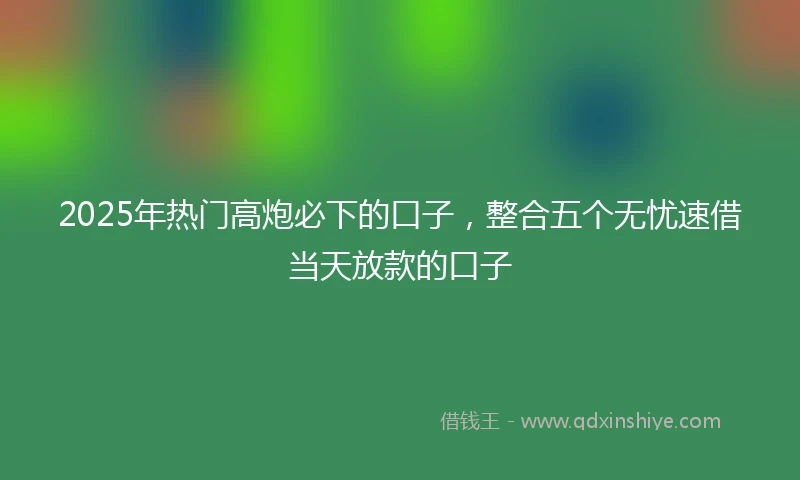 2025年热门高炮必下的口子，整合五个无忧速借当天放款的口子